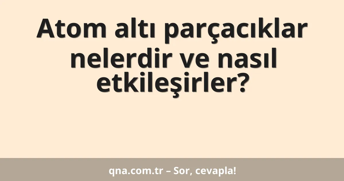 Atom altı parçacıklar nelerdir ve nasıl etkileşirler?