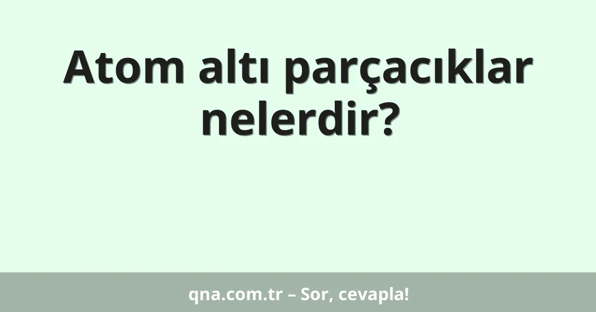 Atom altı parçacıklar nelerdir?