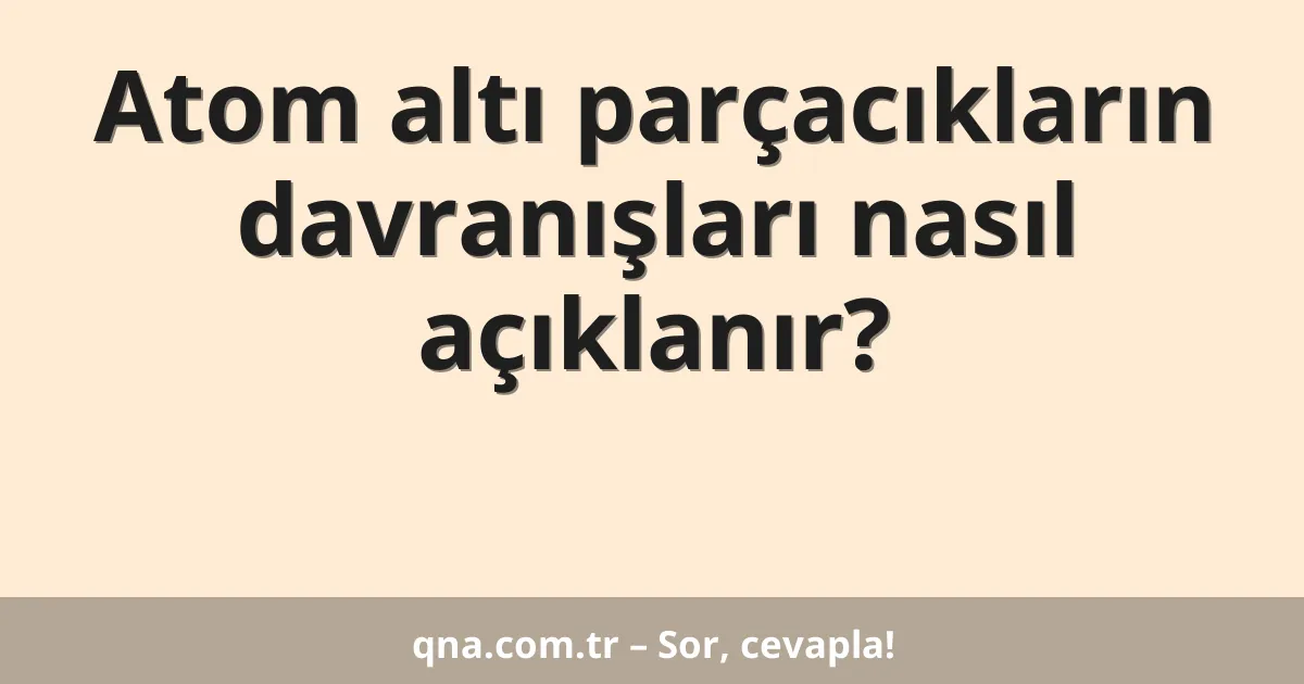 Atom altı parçacıkların davranışları nasıl açıklanır?