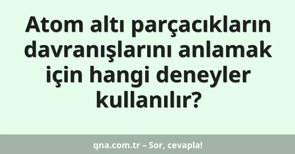 Atom altı parçacıkların davranışlarını anlamak için hangi deneyler kullanılır?