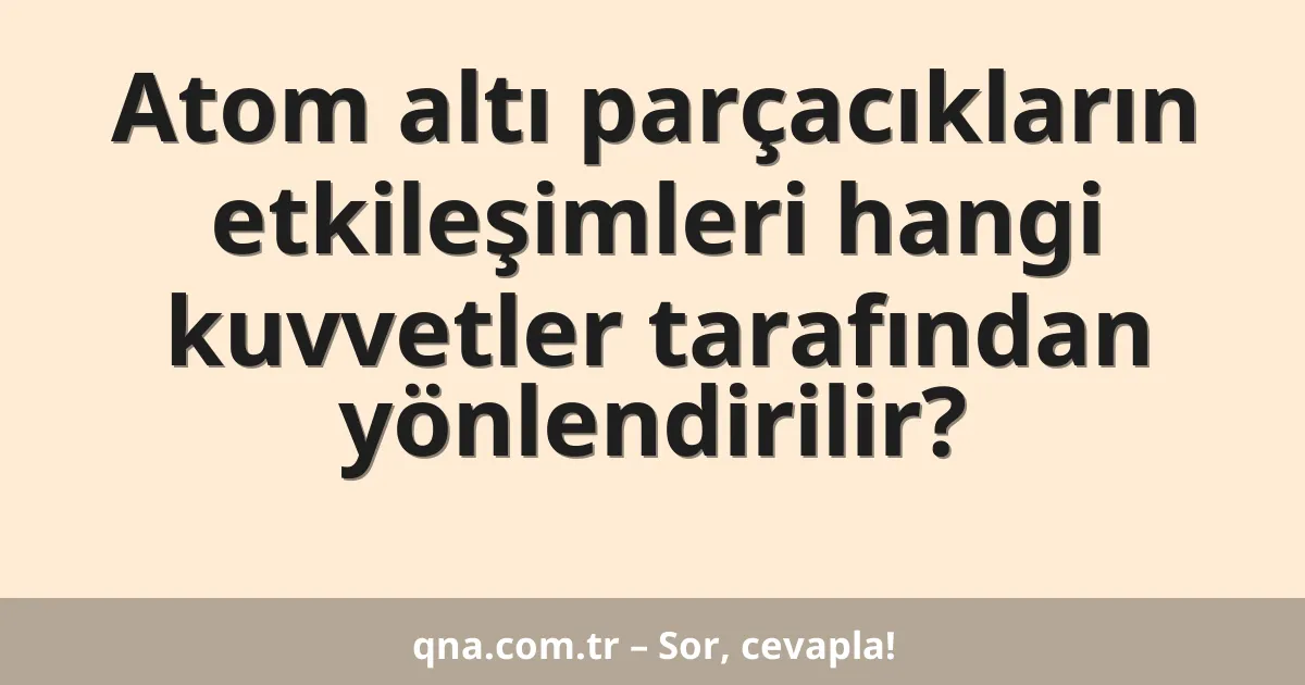 Atom altı parçacıkların etkileşimleri hangi kuvvetler tarafından yönlendirilir?
