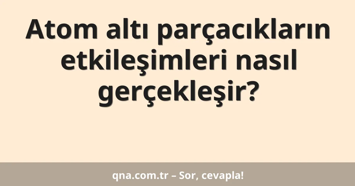 Atom altı parçacıkların etkileşimleri nasıl gerçekleşir?