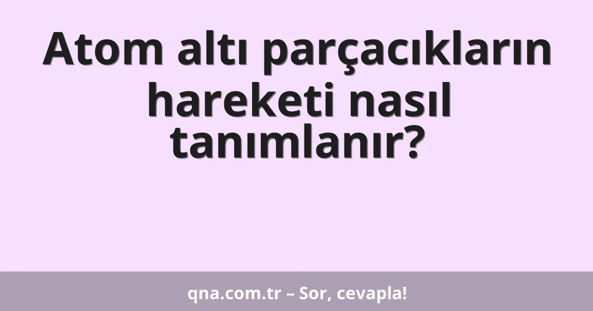 Atom altı parçacıkların hareketi nasıl tanımlanır?