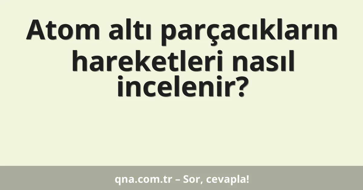 Atom altı parçacıkların hareketleri nasıl incelenir?
