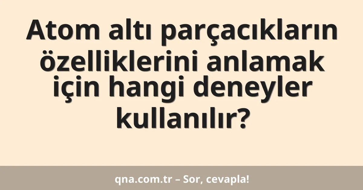 Atom altı parçacıkların özelliklerini anlamak için hangi deneyler kullanılır?