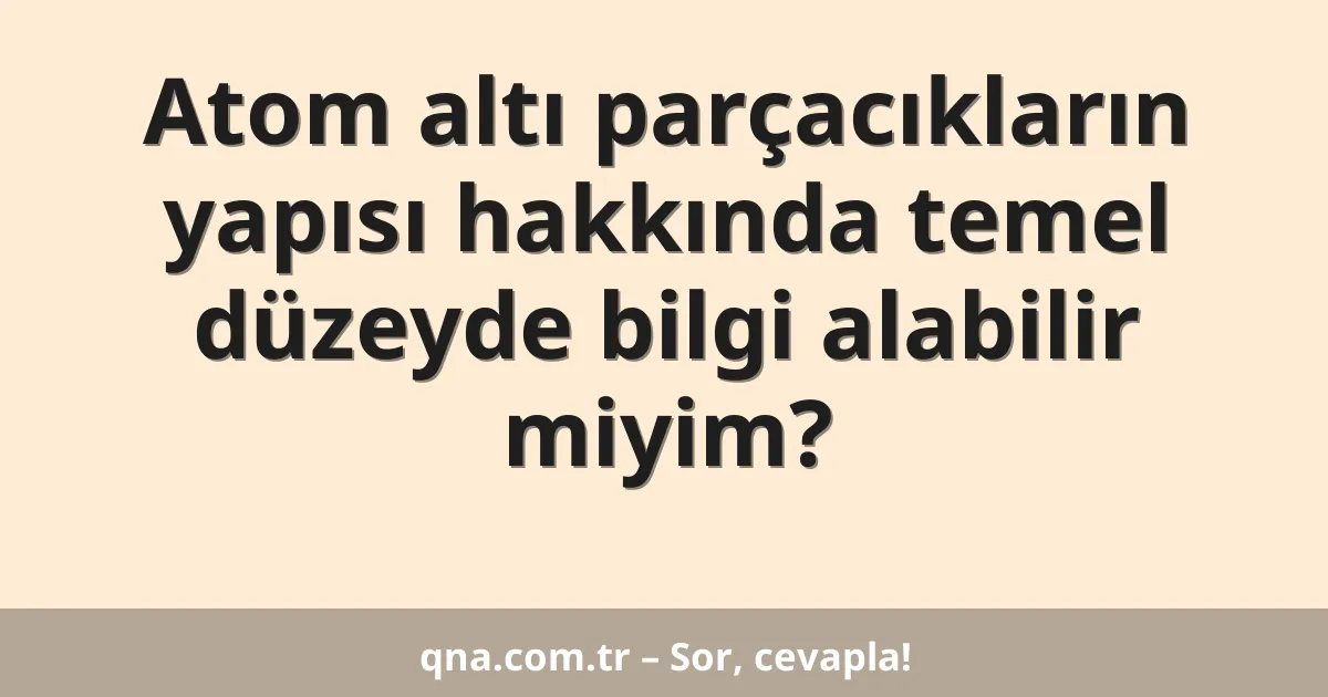 Atom altı parçacıkların yapısı hakkında temel düzeyde bilgi alabilir miyim?