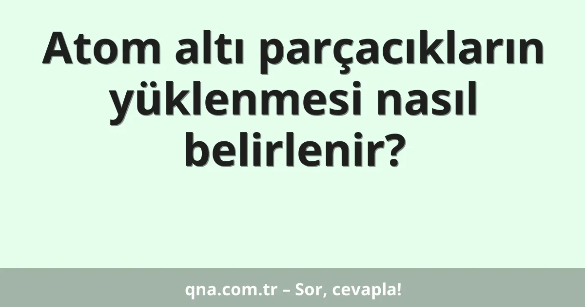 Atom altı parçacıkların yüklenmesi nasıl belirlenir?