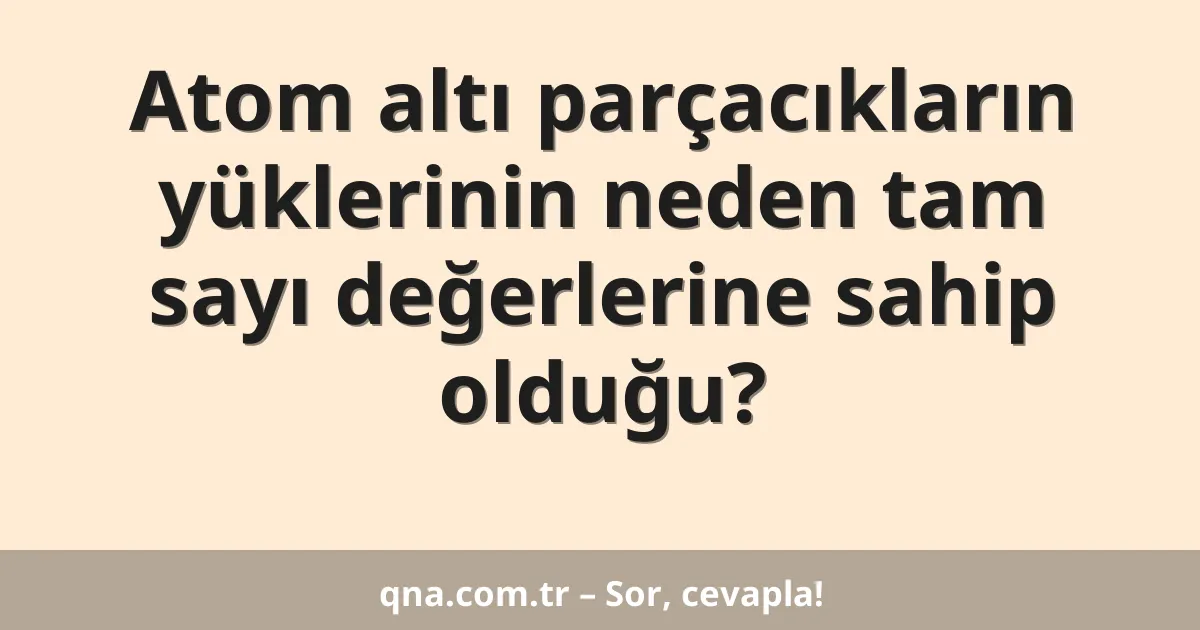 Atom altı parçacıkların yüklerinin neden tam sayı değerlerine sahip olduğu?