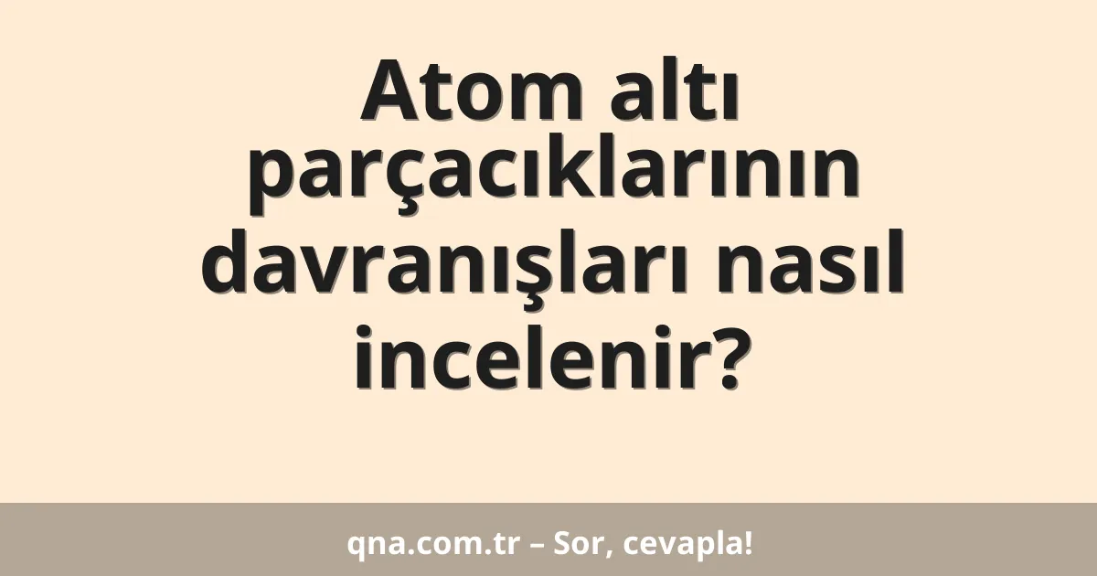 Atom altı parçacıklarının davranışları nasıl incelenir?