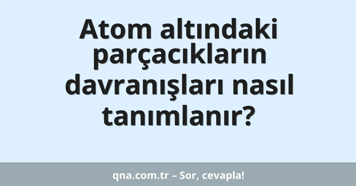 Atom altındaki parçacıkların davranışları nasıl tanımlanır?