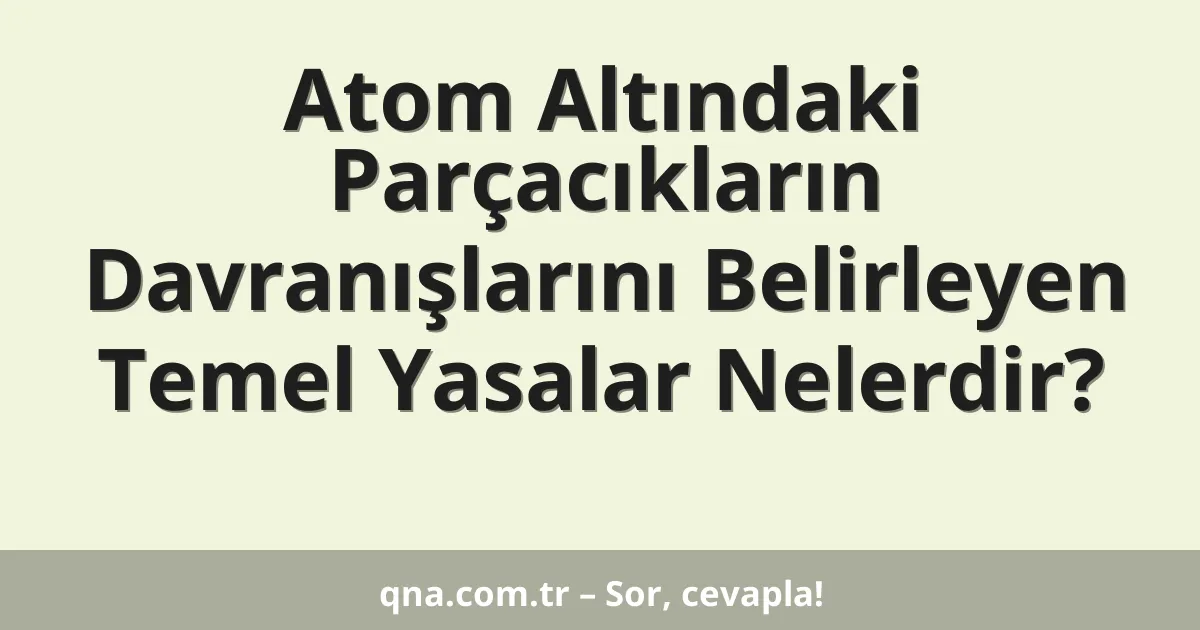 Atom Altındaki Parçacıkların Davranışlarını Belirleyen Temel Yasalar Nelerdir?