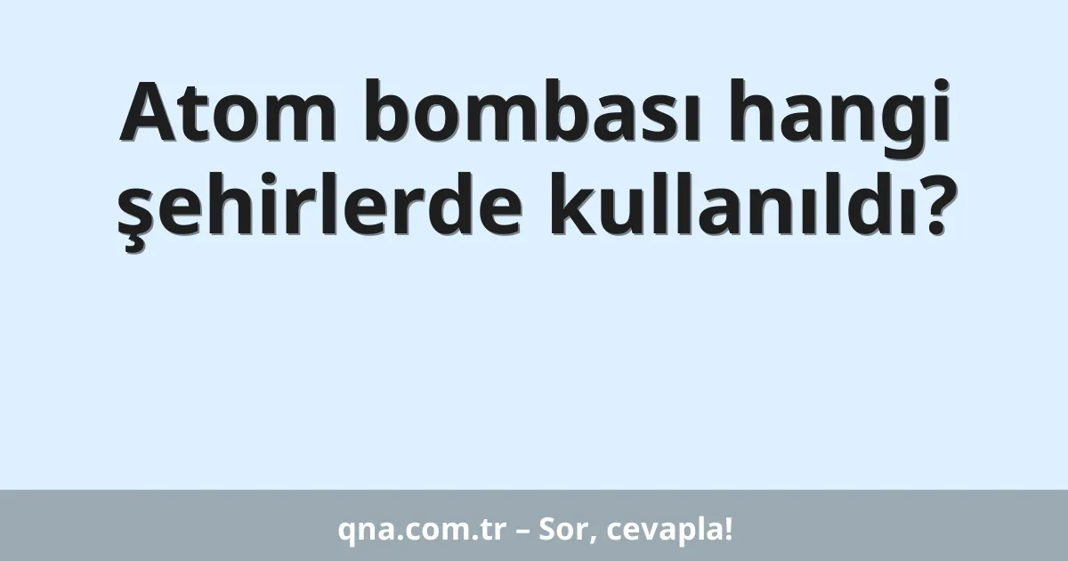 Atom bombası hangi şehirlerde kullanıldı?