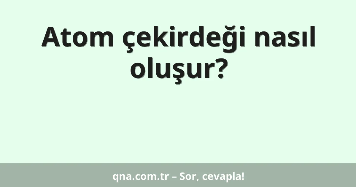 Atom çekirdeği nasıl oluşur?