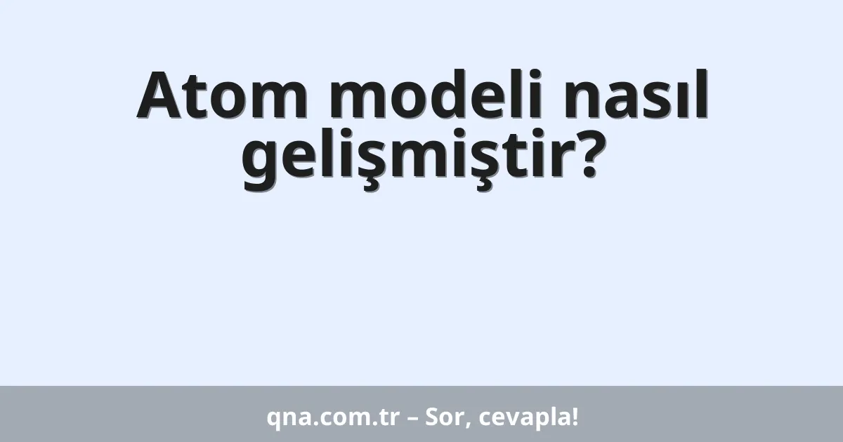 Atom modeli nasıl gelişmiştir?