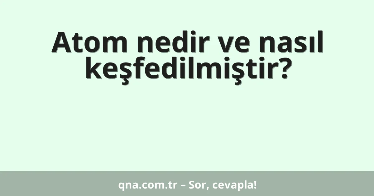 Atom nedir ve nasıl keşfedilmiştir?