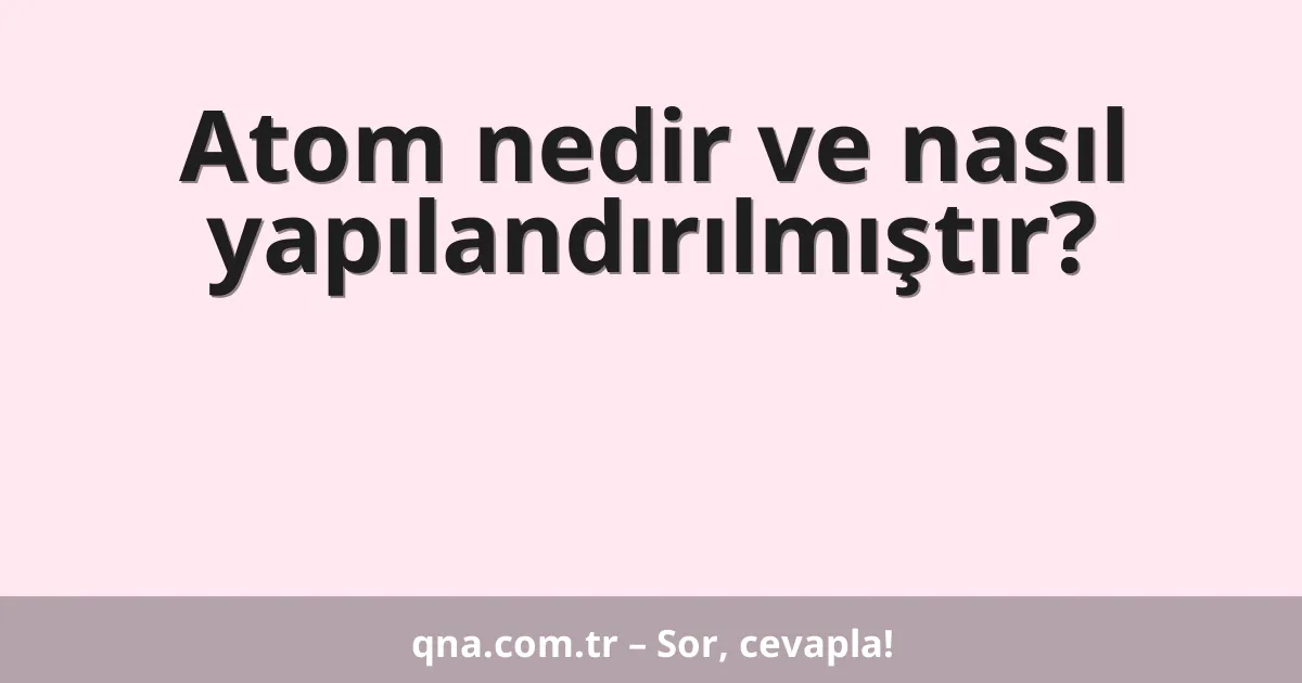Atom nedir ve nasıl yapılandırılmıştır?