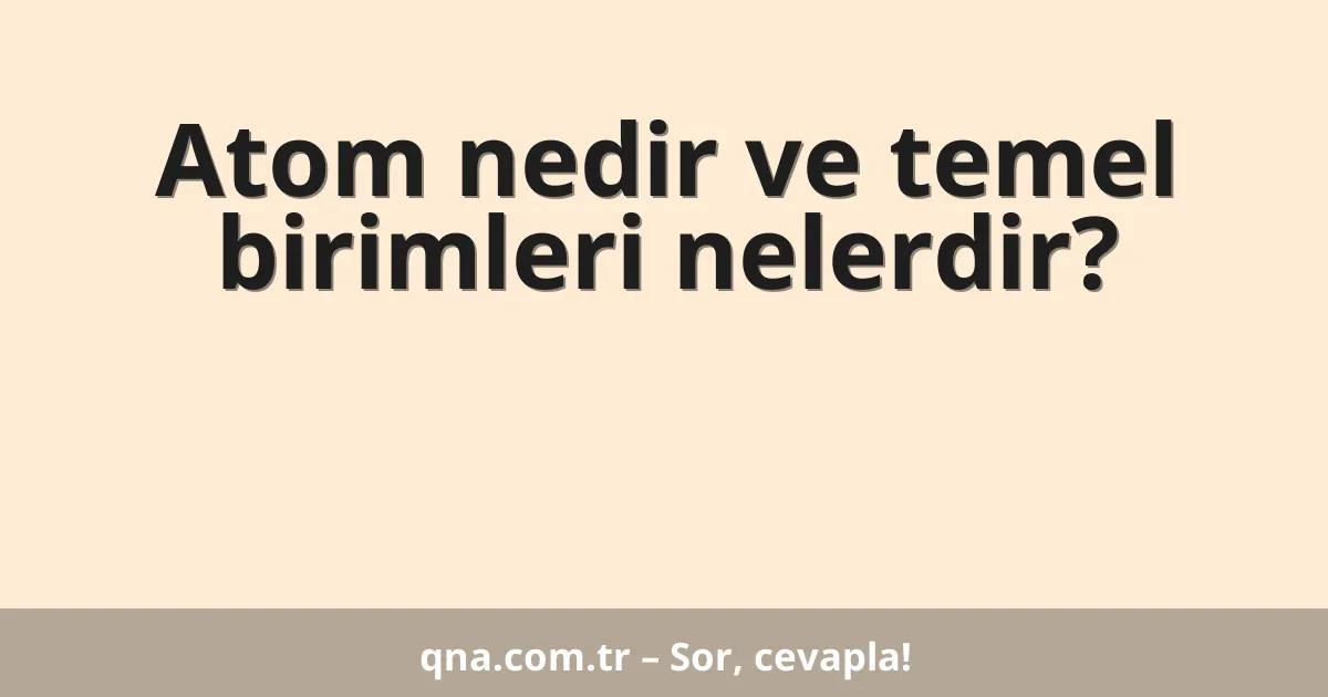 Atom nedir ve temel birimleri nelerdir?