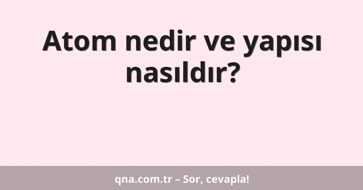 Atom nedir ve yapısı nasıldır?