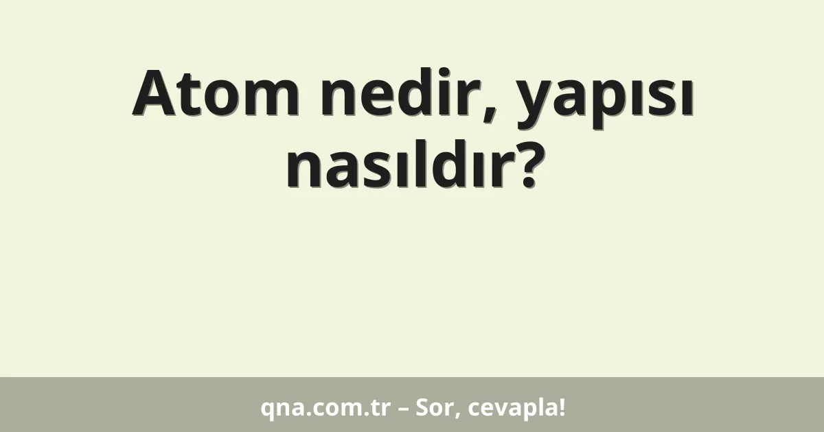 Atom nedir, yapısı nasıldır?