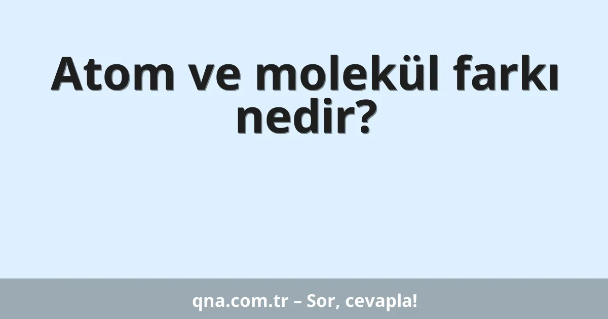 Atom ve molekül farkı nedir?