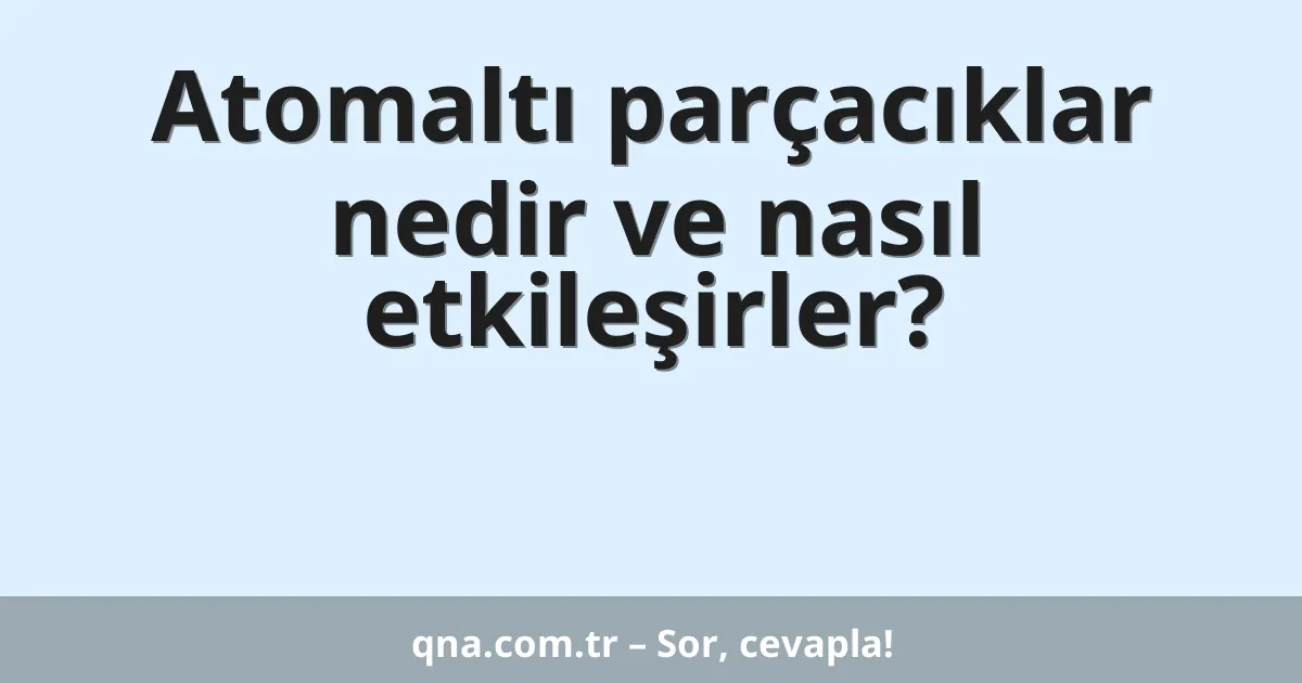 Atomaltı parçacıklar nedir ve nasıl etkileşirler?