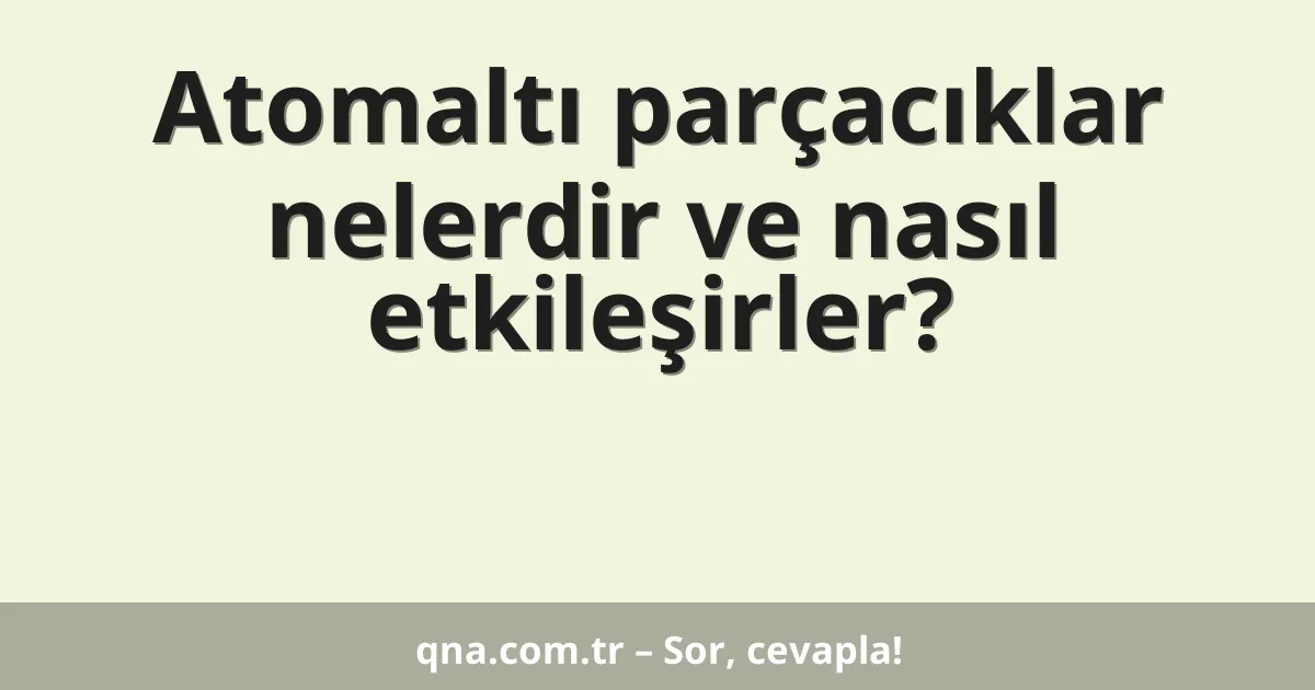 Atomaltı parçacıklar nelerdir ve nasıl etkileşirler?