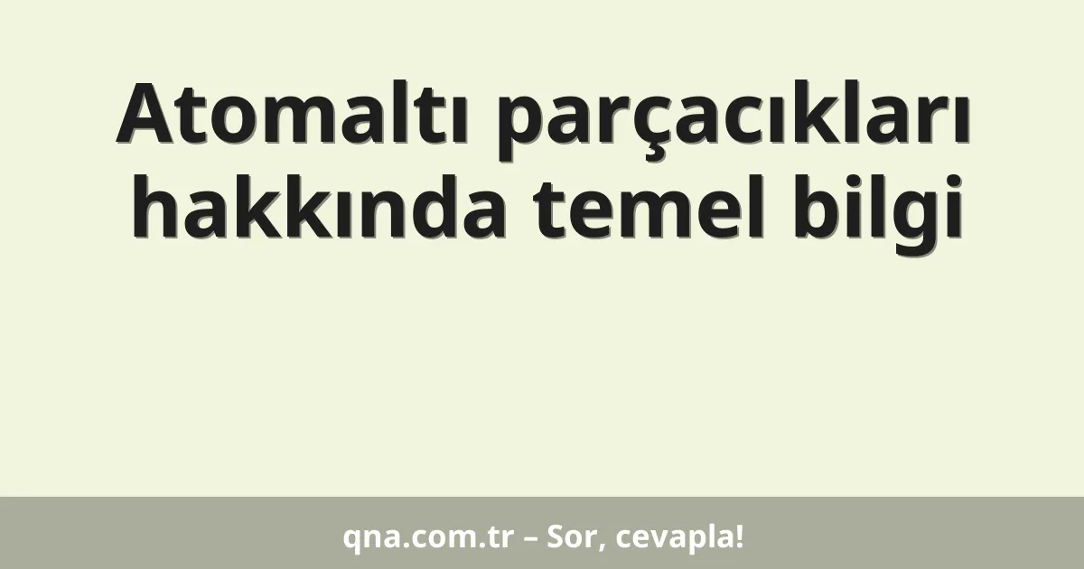 Atomaltı parçacıkları hakkında temel bilgi