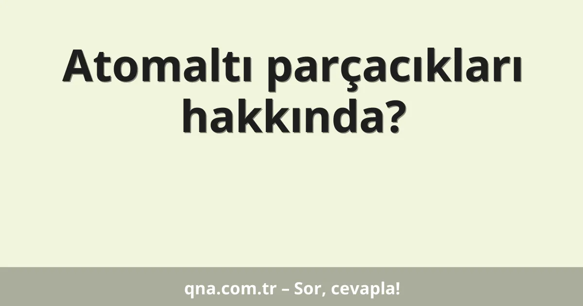 Atomaltı parçacıkları hakkında?