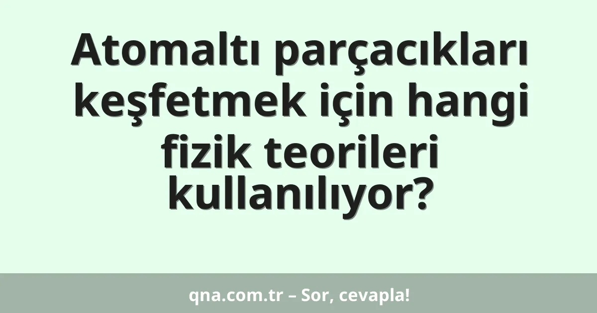 Atomaltı parçacıkları keşfetmek için hangi fizik teorileri kullanılıyor?