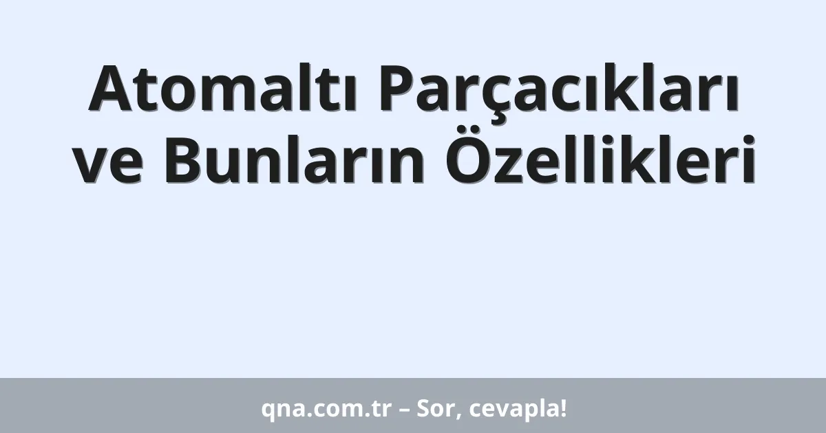 Atomaltı Parçacıkları ve Bunların Özellikleri
