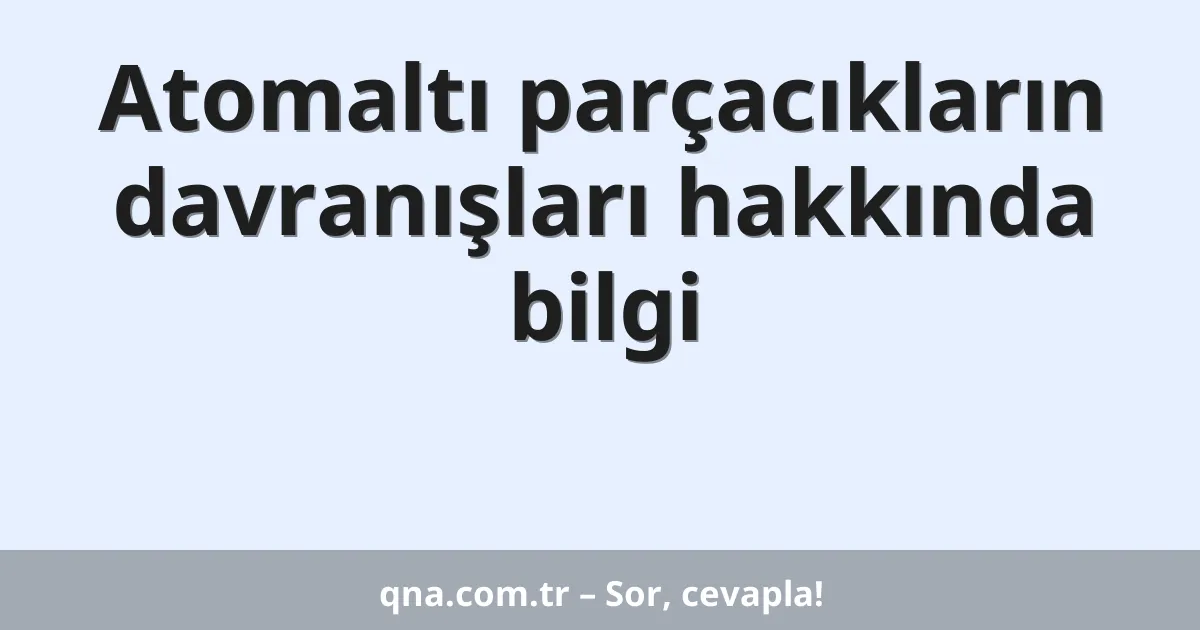 Atomaltı parçacıkların davranışları hakkında bilgi