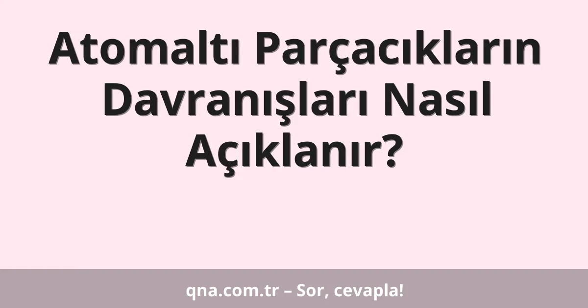 Atomaltı Parçacıkların Davranışları Nasıl Açıklanır?