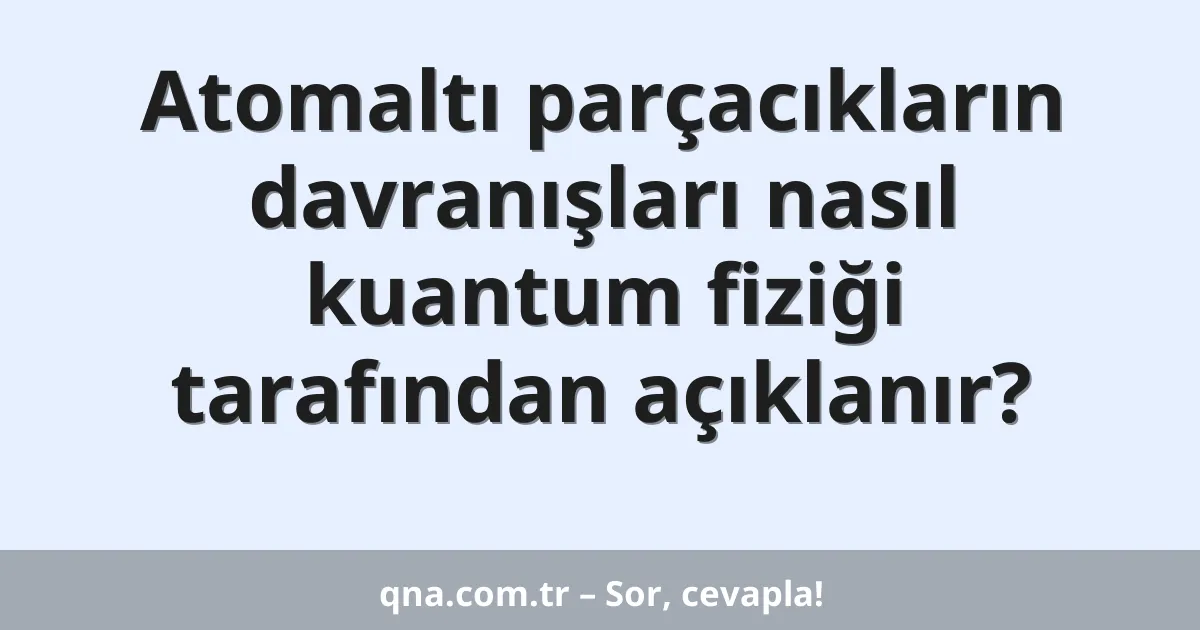 Atomaltı parçacıkların davranışları nasıl kuantum fiziği tarafından açıklanır?