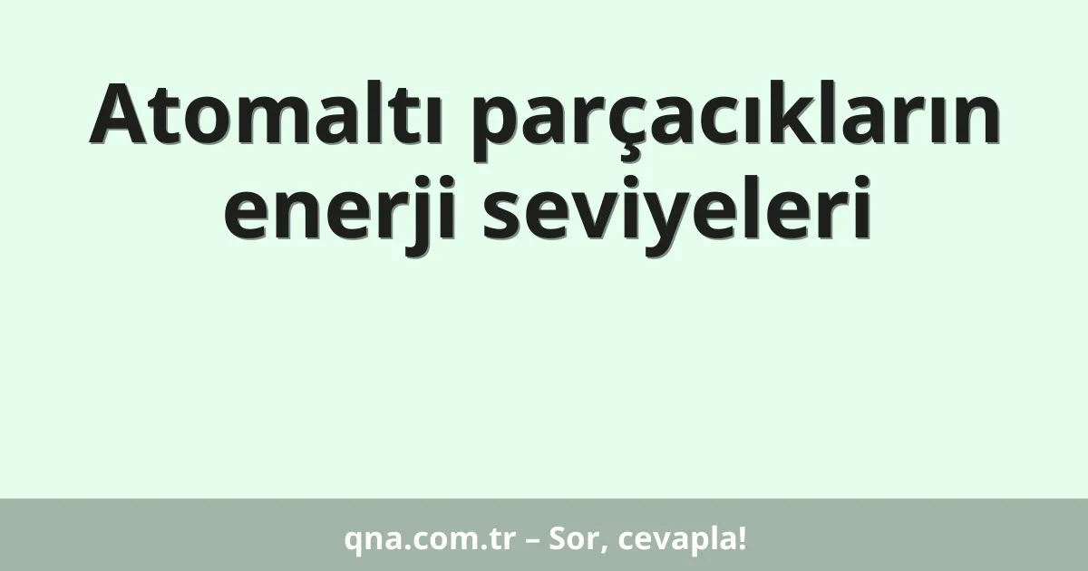Atomaltı parçacıkların enerji seviyeleri