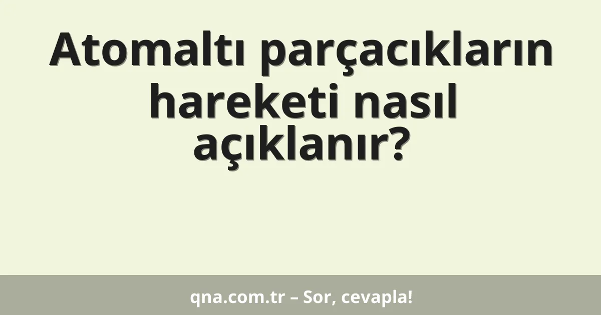 Atomaltı parçacıkların hareketi nasıl açıklanır?