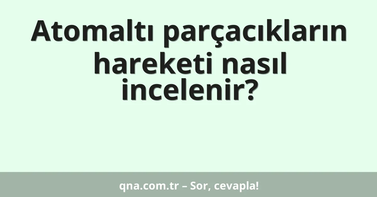 Atomaltı parçacıkların hareketi nasıl incelenir?