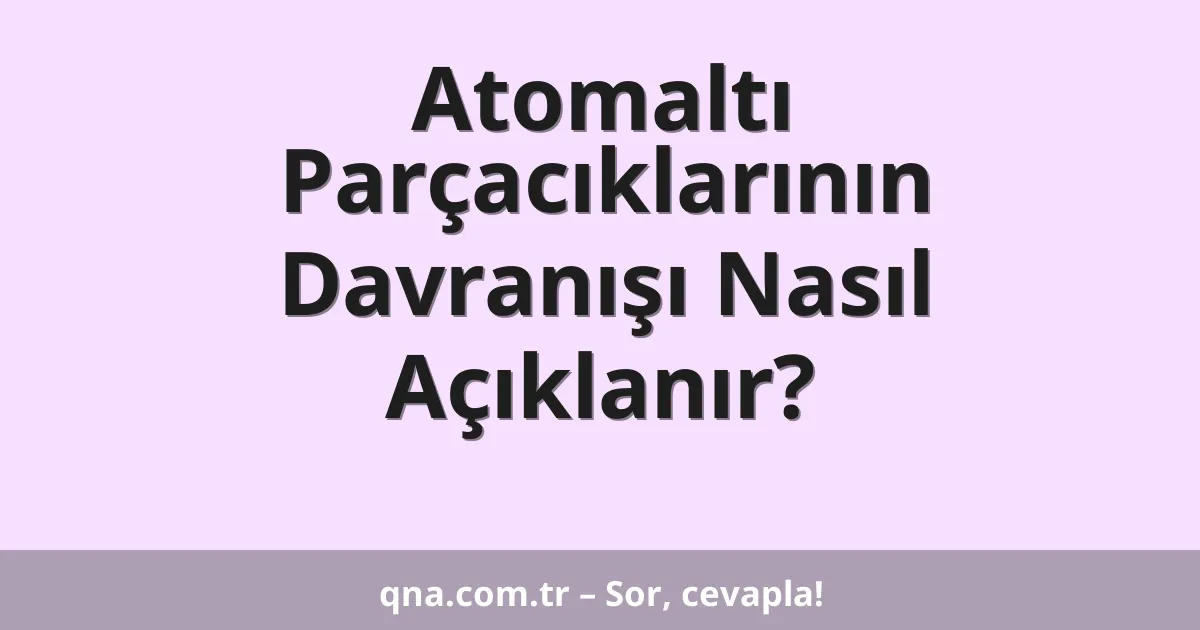 Atomaltı Parçacıklarının Davranışı Nasıl Açıklanır?