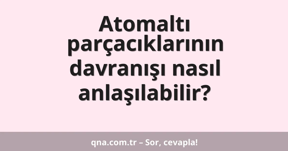 Atomaltı parçacıklarının davranışı nasıl anlaşılabilir?