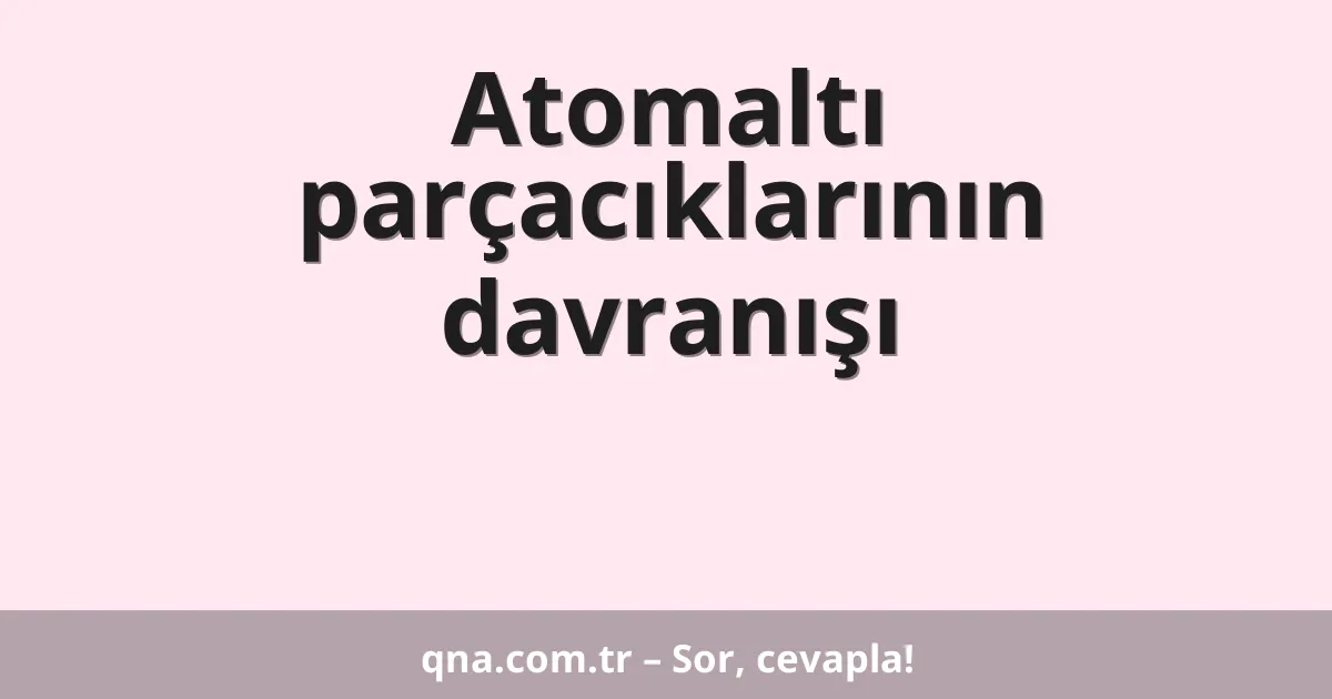 Atomaltı parçacıklarının davranışı