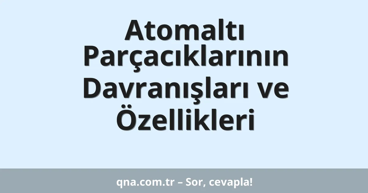 Atomaltı Parçacıklarının Davranışları ve Özellikleri