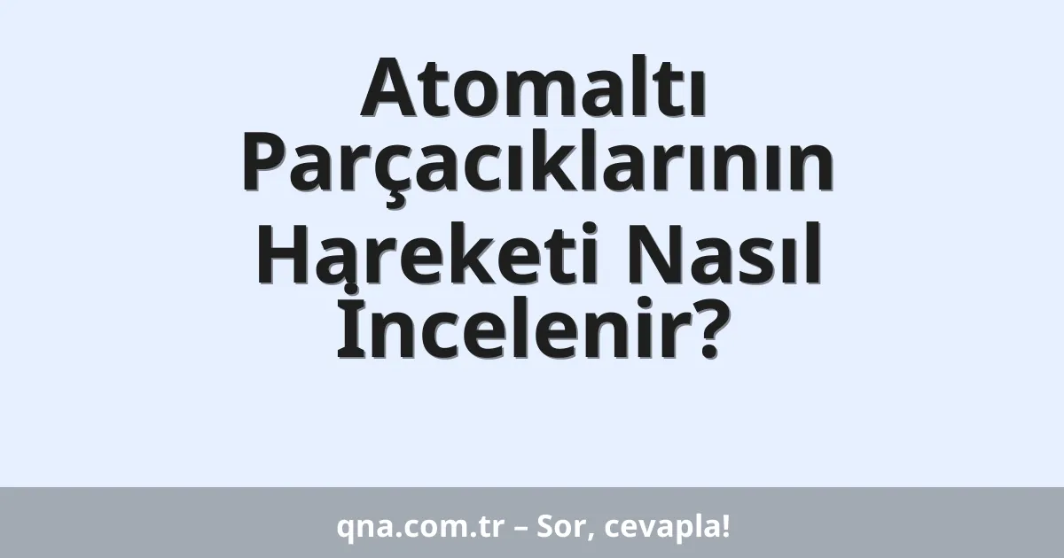Atomaltı Parçacıklarının Hareketi Nasıl İncelenir?