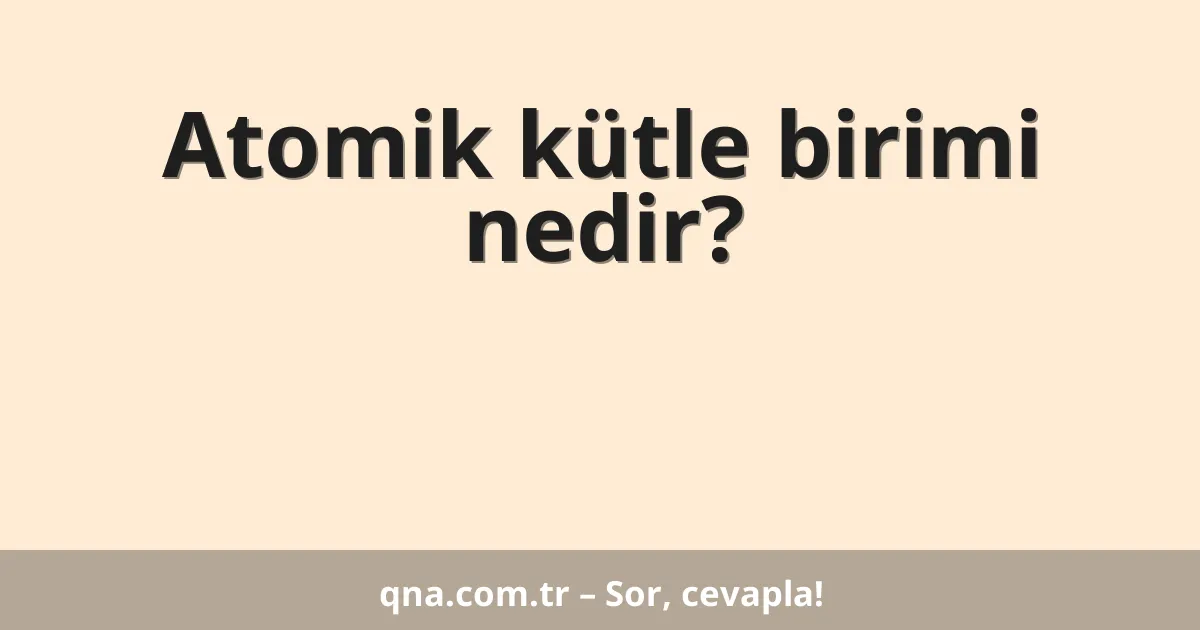 Atomik kütle birimi nedir?