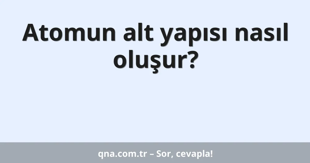Atomun alt yapısı nasıl oluşur?