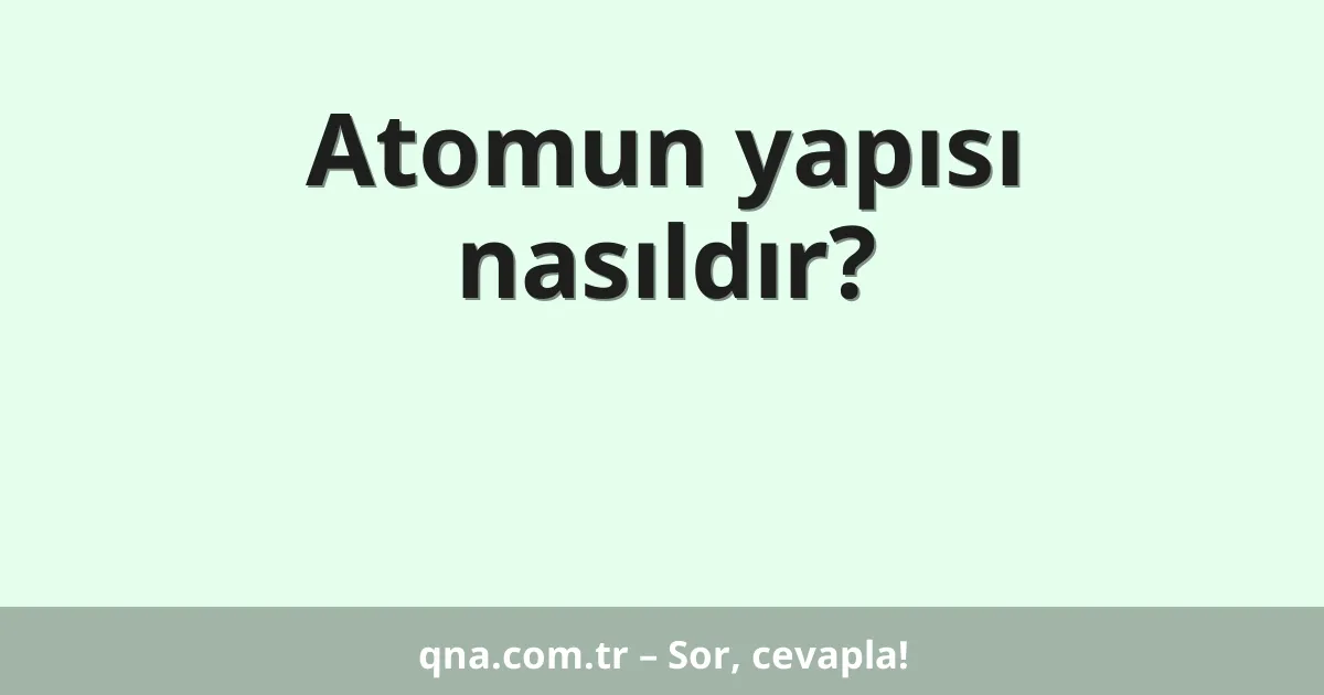 Atomun yapısı nasıldır?