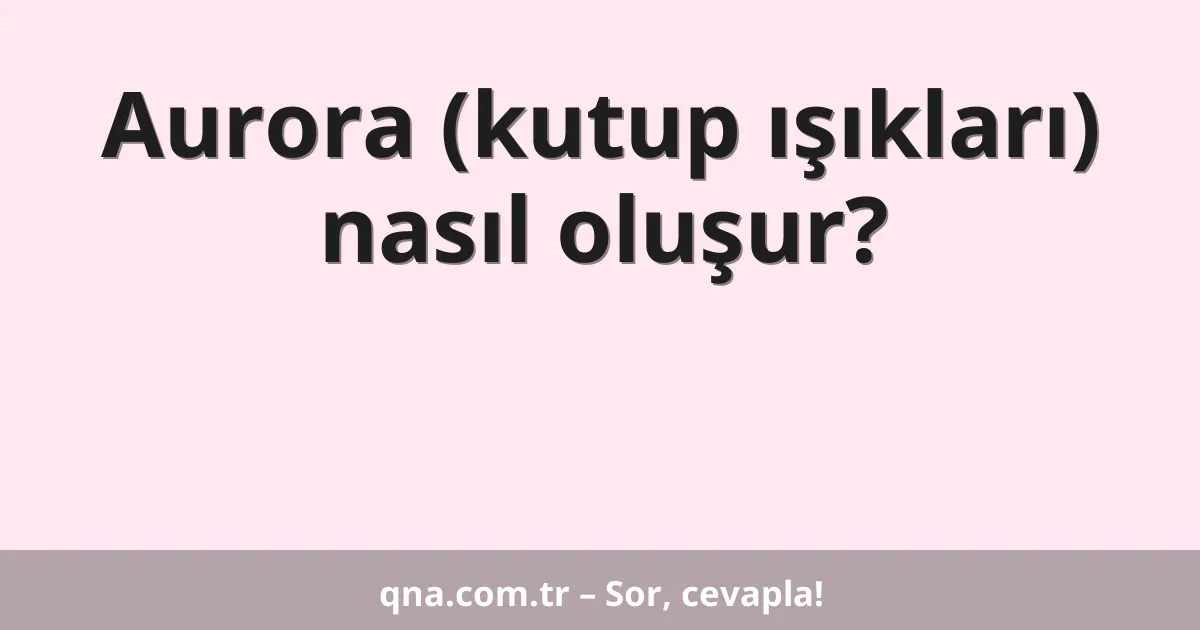 Aurora (kutup ışıkları) nasıl oluşur?