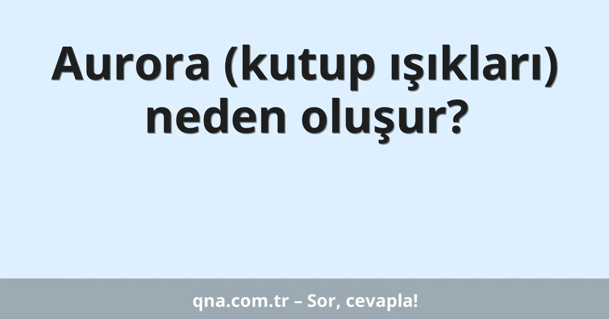Aurora (kutup ışıkları) neden oluşur?