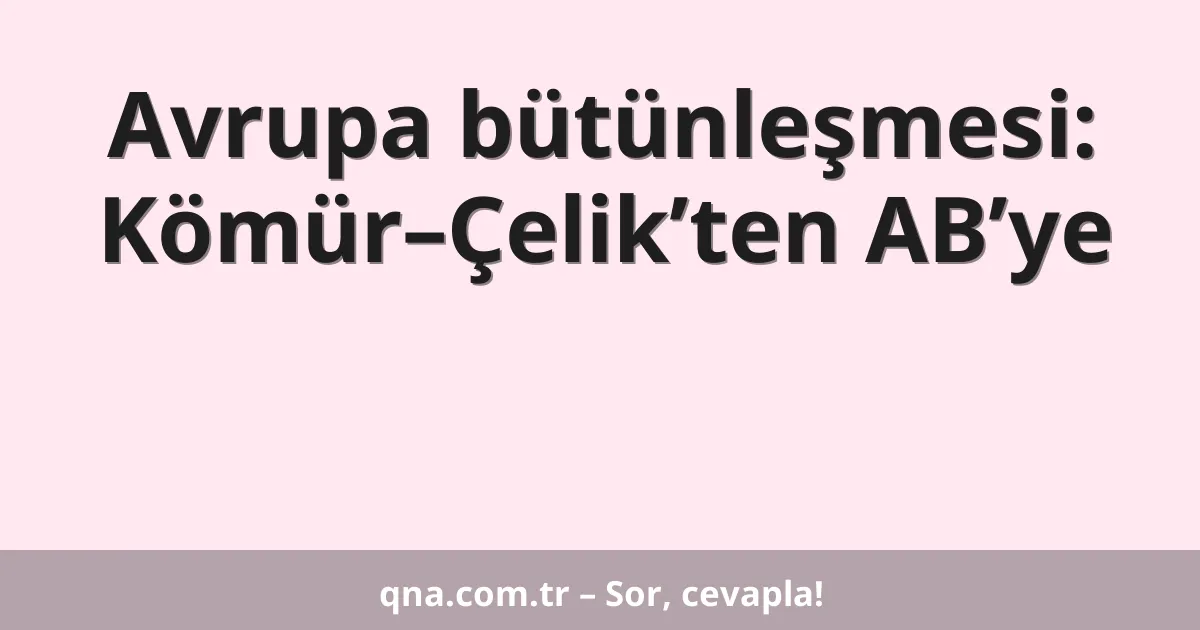 Avrupa bütünleşmesi: Kömür–Çelik’ten AB’ye