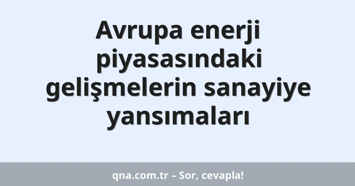 Avrupa enerji piyasasındaki gelişmelerin sanayiye yansımaları