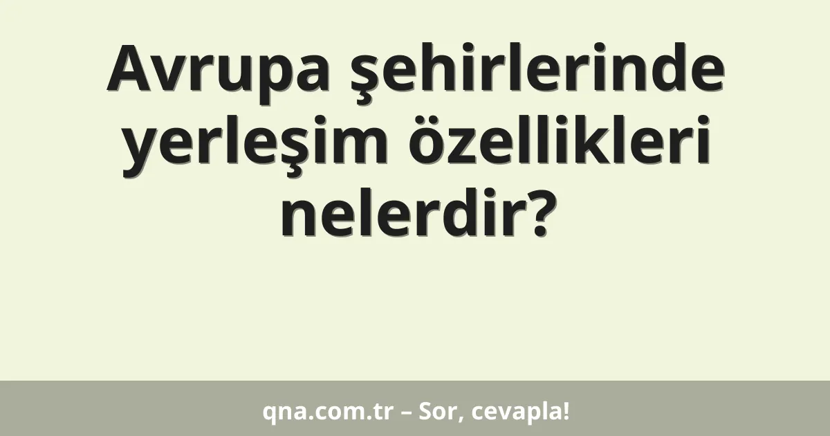 Avrupa şehirlerinde yerleşim özellikleri nelerdir?
