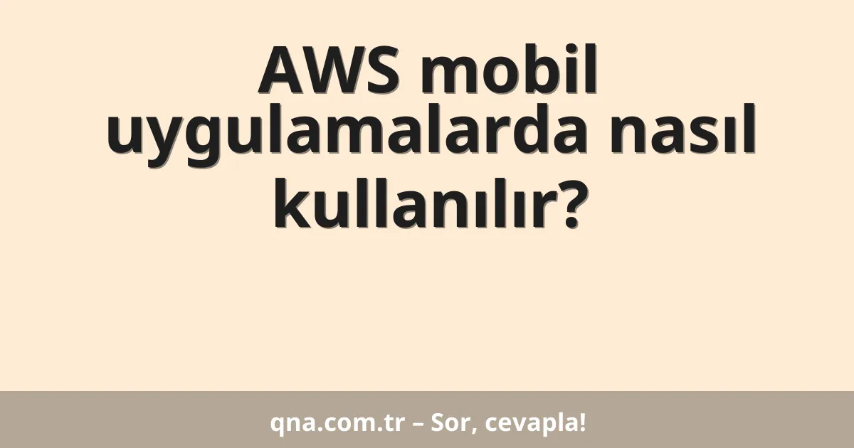AWS mobil uygulamalarda nasıl kullanılır?